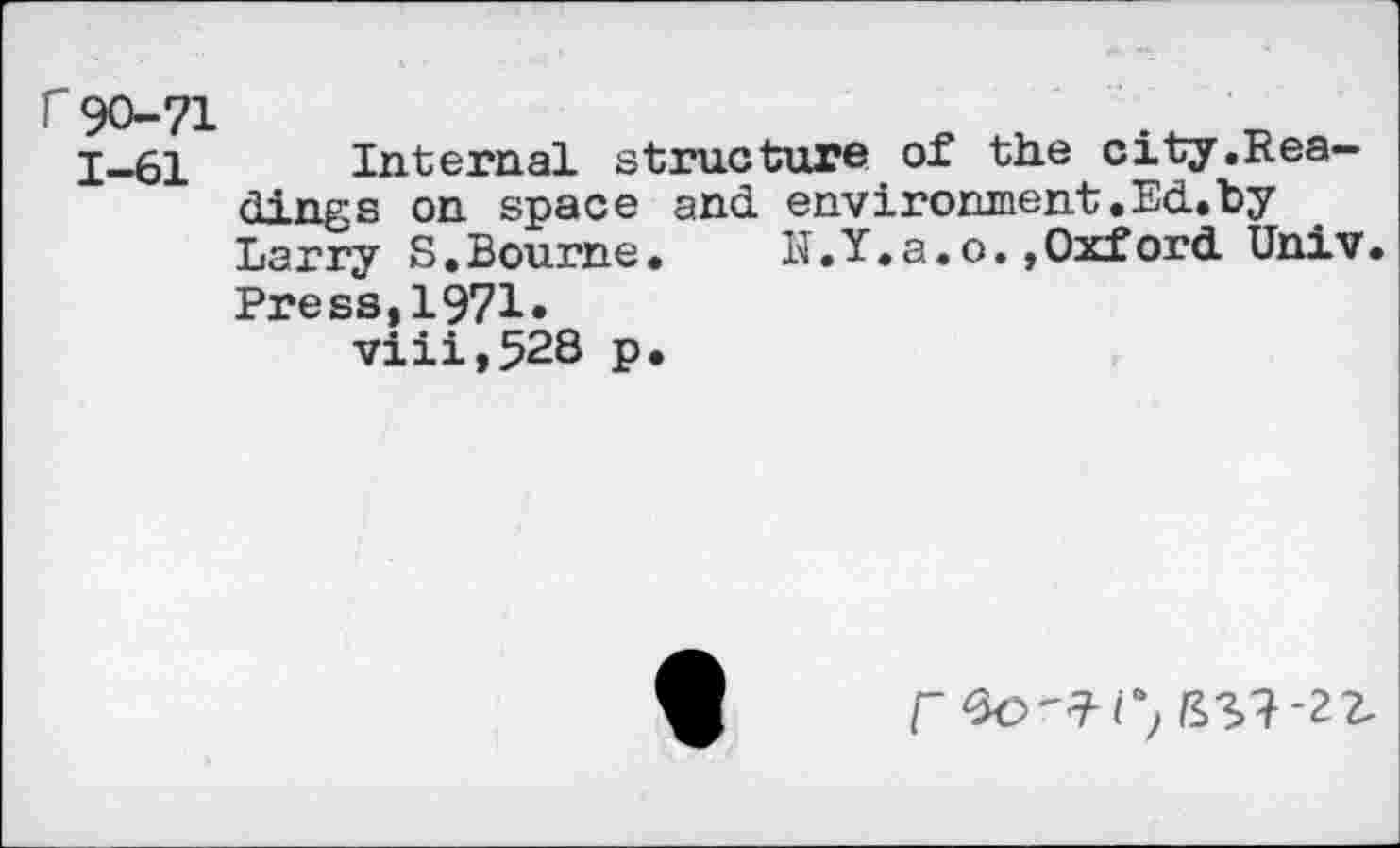 ﻿r 90-71	.
1-61 Internal structure of the city.Readings on space and environment.Ed.by Larry S.Bourne. lï.Y.a.o. »Oxford Univ. Press,1971« viii,528 p.
